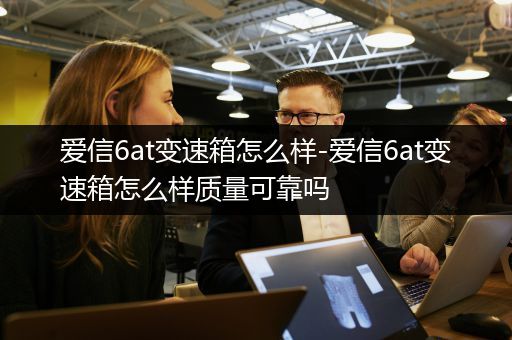 爱信6at变速箱怎么样-爱信6at变速箱怎么样质量可靠吗